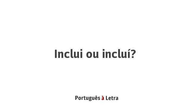 Inclui ou incluí? | Português à Letra