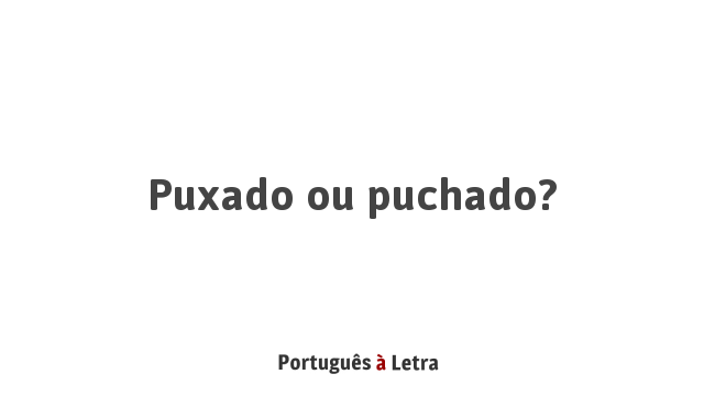 Puxado ou puchado? | Português à Letra