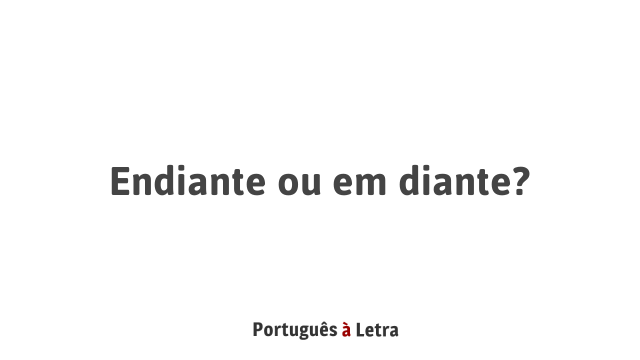 Endiante ou em diante? | Português à Letra