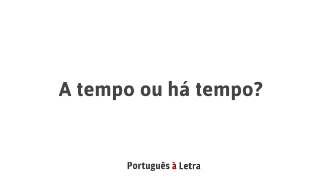 A tempo ou há tempo? | Português à Letra