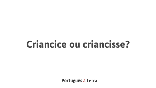 Criancice ou criancisse? | Português à Letra