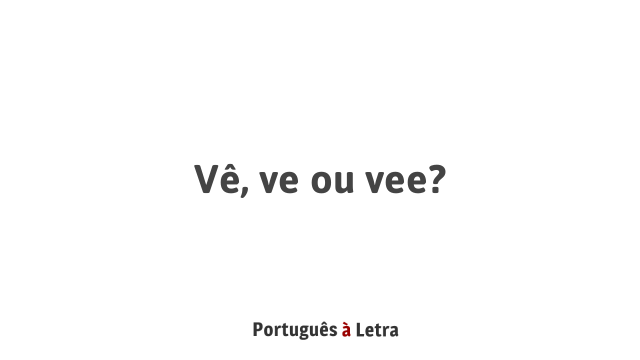 Vê, ve ou vee? | Português à Letra