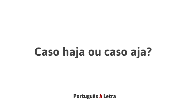 Caso haja ou caso aja? | Português à Letra