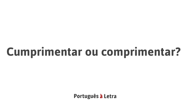 Cumprimentar Ou Comprimentar? | Português à Letra