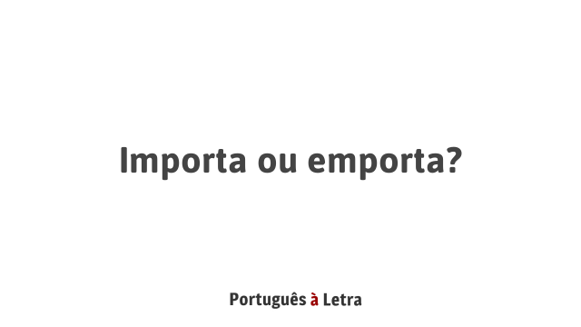 Importa ou emporta? | Português à Letra