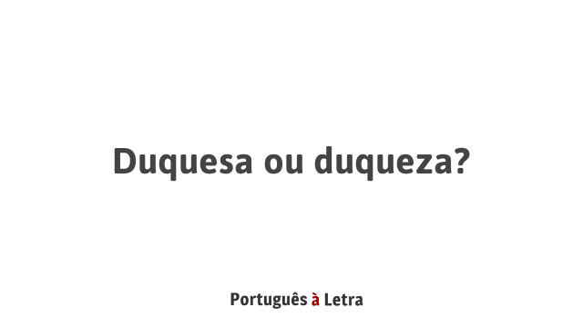 Duquesa ou duqueza? | Português à Letra
