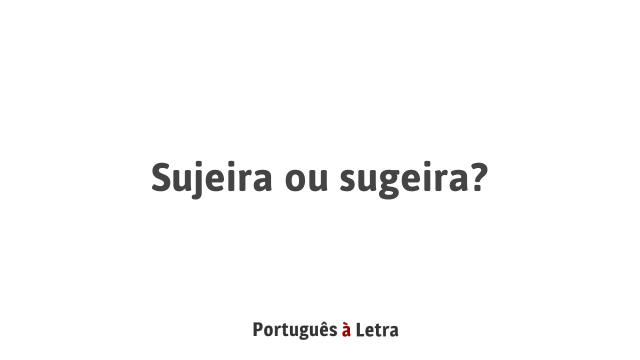 Sujeira ou sugeira? | Português à Letra