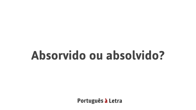 Absorvido ou absolvido? | Português à Letra