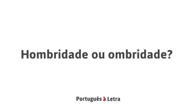 Hombridade ou ombridade? | Português à Letra