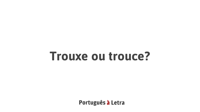 Trouxe ou trouce? | Português à Letra
