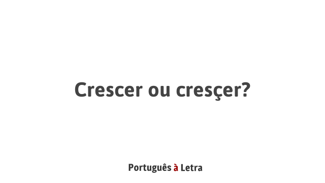 Crescer ou cresçer? | Português à Letra