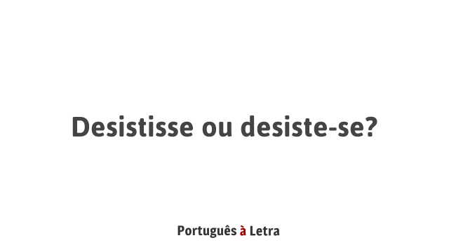 Desistisse ou desiste-se? | Português à Letra