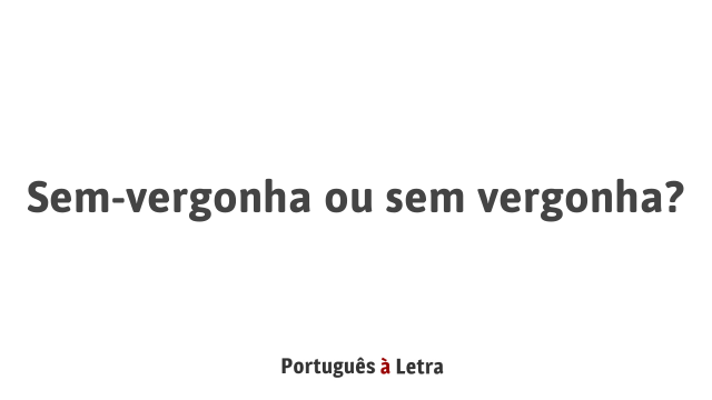 Sem-vergonha ou sem vergonha? | Português à Letra