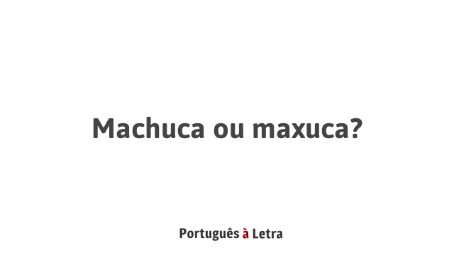 Machuca ou maxuca? | Português à Letra