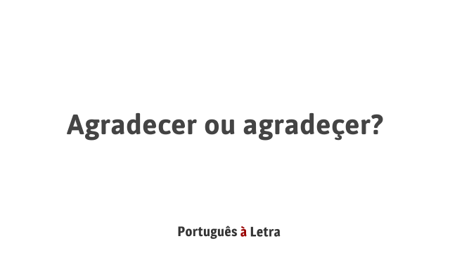 Agradecer ou agradeçer? | Português à Letra