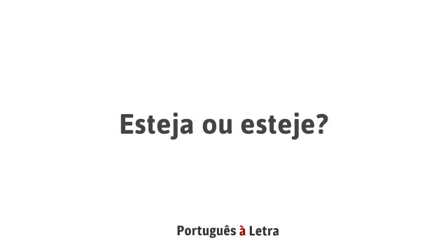 Esteja ou esteje? | Português à Letra