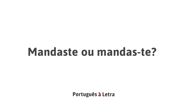 Mandaste ou mandas-te? | Português à Letra