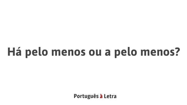 Há pelo menos ou a pelo menos? | Português à Letra