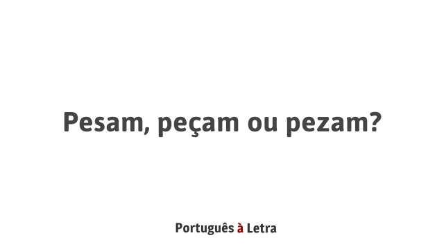 Pesam, peçam ou pezam? | Português à Letra