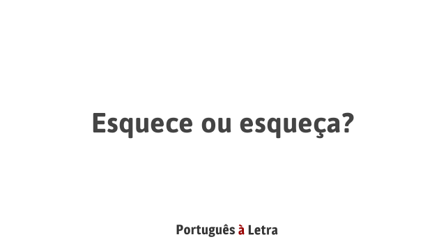 Esquece ou esqueça? | Português à Letra