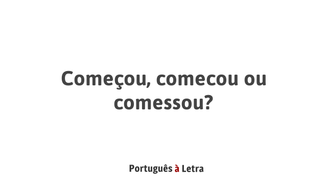 Começou, comecou ou comessou? | Português à Letra