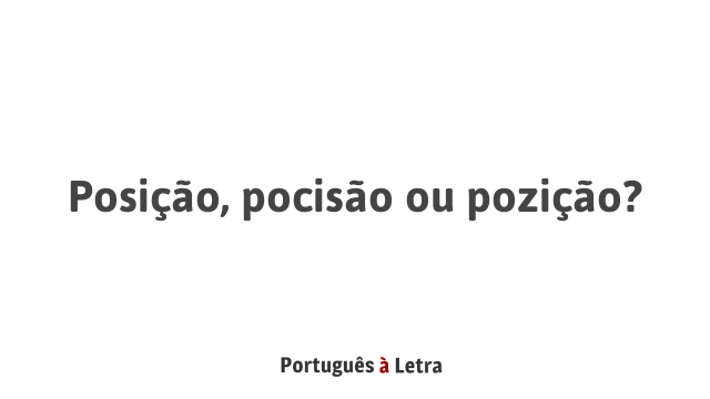 Posição, pocisão ou pozição? | Português à Letra
