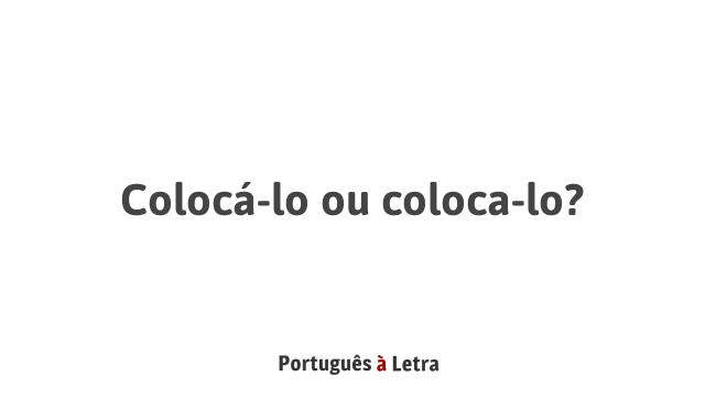 Colocá-lo ou coloca-lo? | Português à Letra