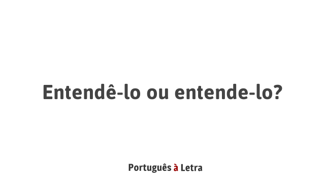 Entendê-lo ou entende-lo? | Português à Letra