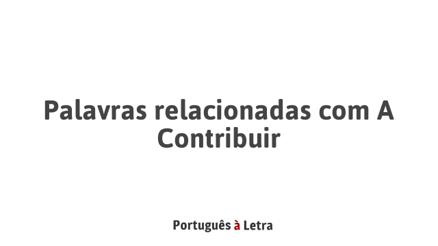 Palavras relacionadas com A Contribuir | Português à Letra