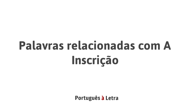 Palavras relacionadas com A Inscrição | Português à Letra