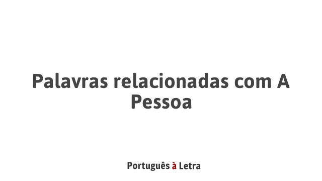 Palavras relacionadas com A Pessoa | Português à Letra