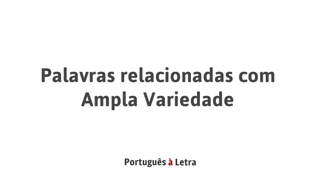Palavras relacionadas com Ampla Variedade | Português à Letra