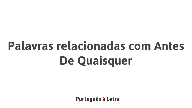 Quaisquer Palavras relacionadas com Antes De Quaisquer | Português à Letra