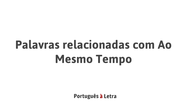 Palavras relacionadas com Ao Mesmo Tempo | Português à Letra