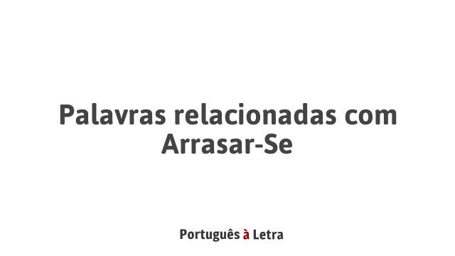 Palavras relacionadas com Arrasar-Se | Português à Letra