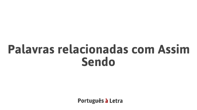 Palavras relacionadas com Assim Sendo | Português à Letra
