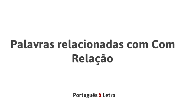 Palavras relacionadas com Com Relação | Português à Letra