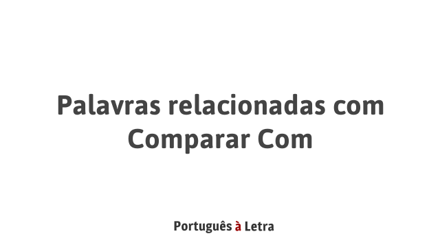 Palavras relacionadas com Comparar Com | Português à Letra