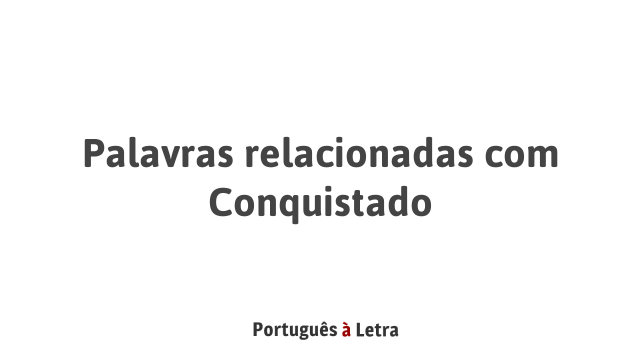 Palavras relacionadas com Conquistado | Português à Letra