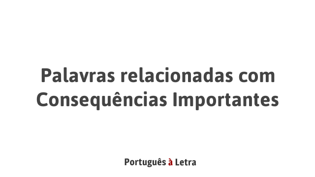 Palavras relacionadas com Consequências Importantes | Português à Letra