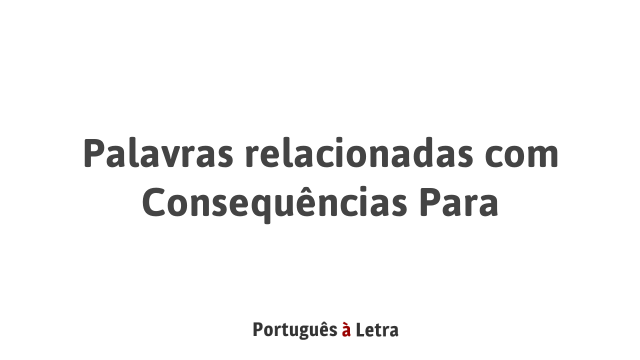 Palavras relacionadas com Consequências Para | Português à Letra