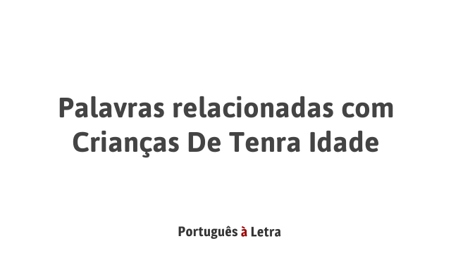 Palavras relacionadas com Crianças De Tenra Idade | Português à Letra