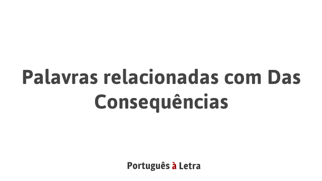 Palavras relacionadas com Das Consequências | Português à Letra