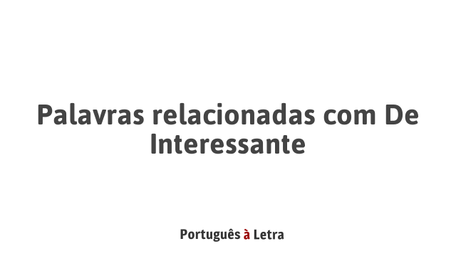 Palavras relacionadas com De Interessante | Português à Letra