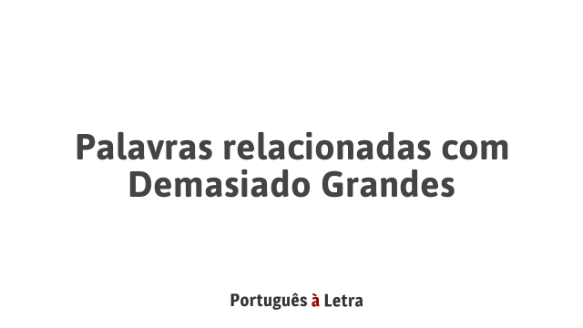 Palavras relacionadas com Demasiado Grandes | Português à Letra