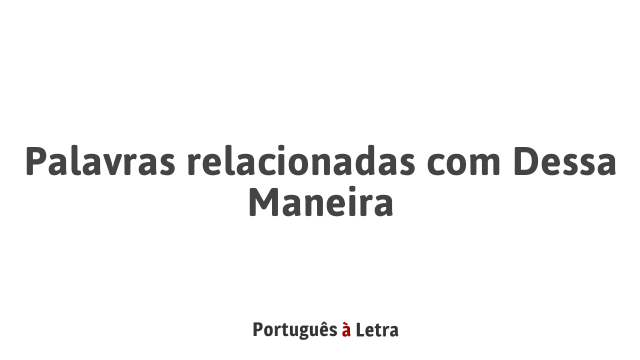 Palavras relacionadas com Dessa Maneira | Português à Letra