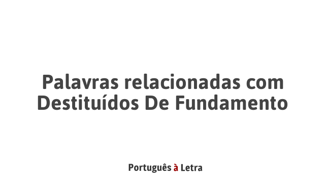 Palavras relacionadas com Destituídos De Fundamento | Português à Letra