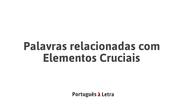 Palavras relacionadas com Elementos Cruciais | Português à Letra