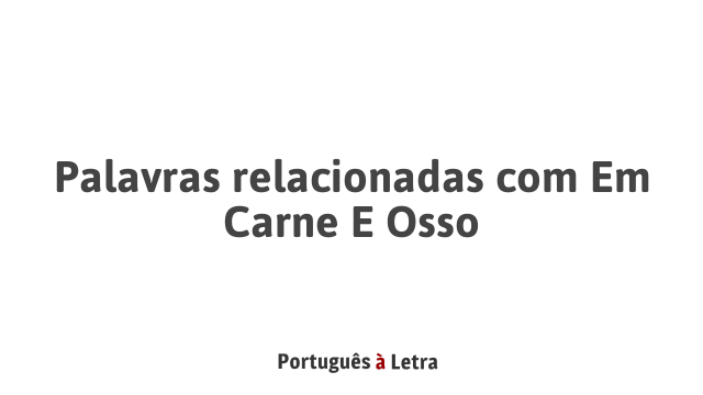 Palavras relacionadas com Em Carne E Osso | Português à Letra