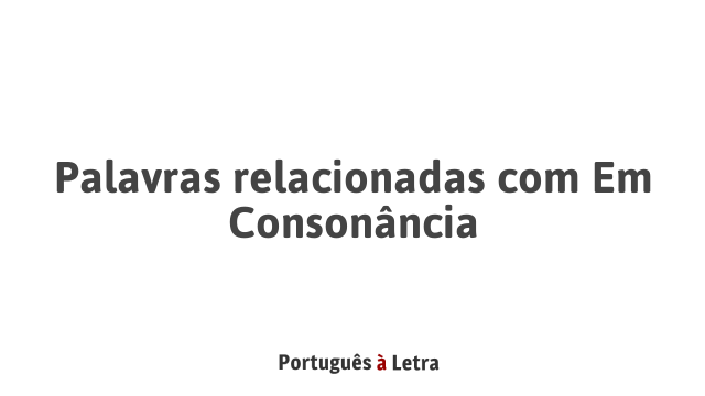 Palavras relacionadas com Em Consonância | Português à Letra